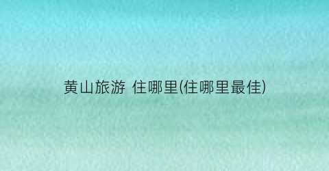 黄山旅游 住哪里(住哪里最佳)